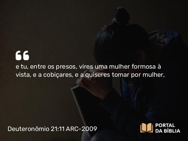 Deuteronômio 21:11 ARC-2009 - e tu, entre os presos, vires uma mulher formosa à vista, e a cobiçares, e a quiseres tomar por mulher,