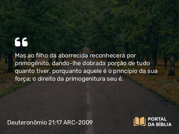 Deuteronômio 21:17 ARC-2009 - Mas ao filho da aborrecida reconhecerá por primogênito, dando-lhe dobrada porção de tudo quanto tiver, porquanto aquele é o princípio da sua força; o direito da primogenitura seu é.