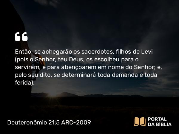 Deuteronômio 21:5 ARC-2009 - Então, se achegarão os sacerdotes, filhos de Levi (pois o Senhor, teu Deus, os escolheu para o servirem, e para abençoarem em nome do Senhor; e, pelo seu dito, se determinará toda demanda e toda ferida).