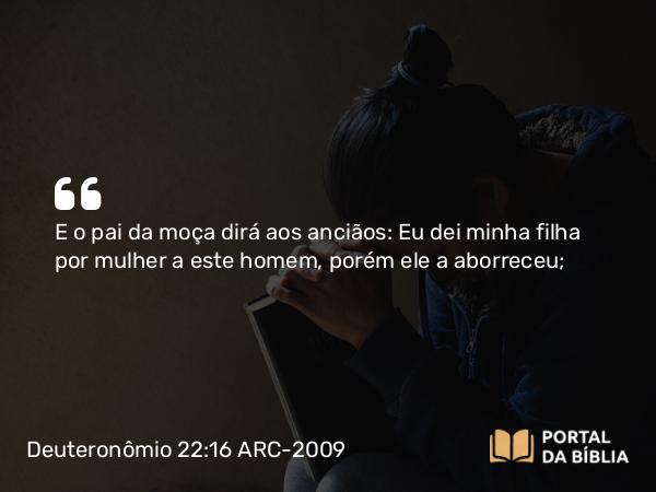 Deuteronômio 22:16 ARC-2009 - E o pai da moça dirá aos anciãos: Eu dei minha filha por mulher a este homem, porém ele a aborreceu;