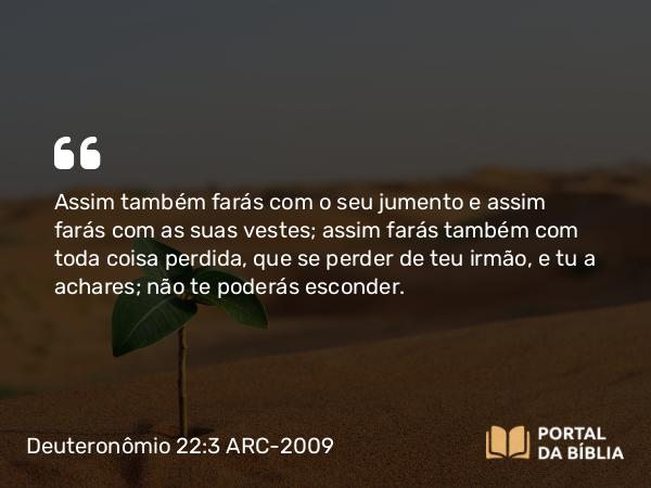 Deuteronômio 22:3 ARC-2009 - Assim também farás com o seu jumento e assim farás com as suas vestes; assim farás também com toda coisa perdida, que se perder de teu irmão, e tu a achares; não te poderás esconder.