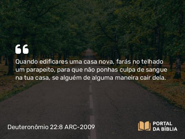 Deuteronômio 22:8 ARC-2009 - Quando edificares uma casa nova, farás no telhado um parapeito, para que não ponhas culpa de sangue na tua casa, se alguém de alguma maneira cair dela.