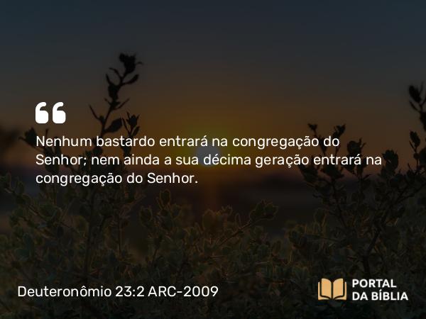 Deuteronômio 23:2 ARC-2009 - Nenhum bastardo entrará na congregação do Senhor; nem ainda a sua décima geração entrará na congregação do Senhor.