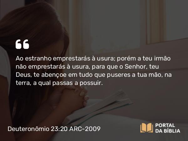 Deuteronômio 23:20 ARC-2009 - Ao estranho emprestarás à usura; porém a teu irmão não emprestarás à usura, para que o Senhor, teu Deus, te abençoe em tudo que puseres a tua mão, na terra, a qual passas a possuir.