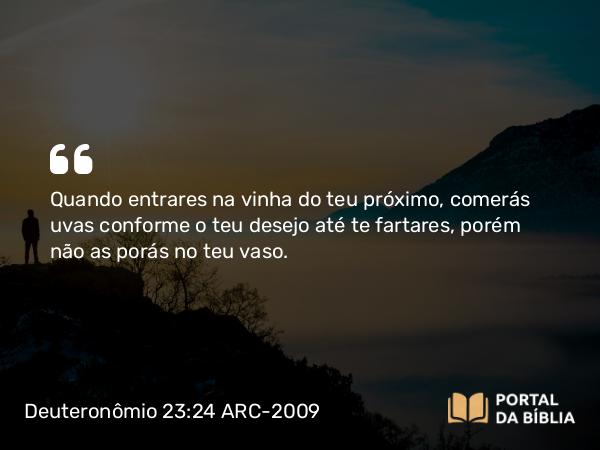 Deuteronômio 23:24 ARC-2009 - Quando entrares na vinha do teu próximo, comerás uvas conforme o teu desejo até te fartares, porém não as porás no teu vaso.