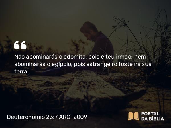 Deuteronômio 23:7 ARC-2009 - Não abominarás o edomita, pois é teu irmão; nem abominarás o egípcio, pois estrangeiro foste na sua terra.