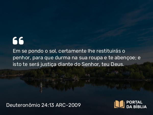 Deuteronômio 24:13 ARC-2009 - Em se pondo o sol, certamente lhe restituirás o penhor, para que durma na sua roupa e te abençoe; e isto te será justiça diante do Senhor, teu Deus.