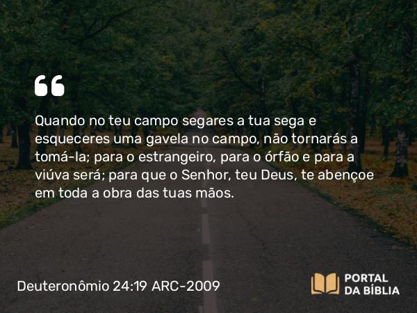 Deuteronômio 24:19-21 ARC-2009 - Quando no teu campo segares a tua sega e esqueceres uma gavela no campo, não tornarás a tomá-la; para o estrangeiro, para o órfão e para a viúva será; para que o Senhor, teu Deus, te abençoe em toda a obra das tuas mãos.