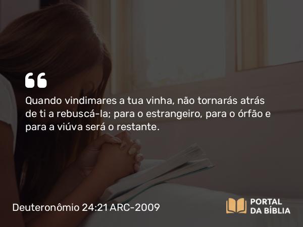 Deuteronômio 24:21 ARC-2009 - Quando vindimares a tua vinha, não tornarás atrás de ti a rebuscá-la; para o estrangeiro, para o órfão e para a viúva será o restante.