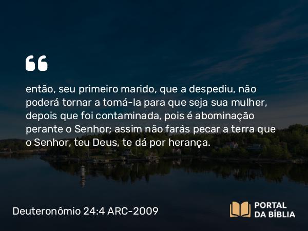 Deuteronômio 24:4 ARC-2009 - então, seu primeiro marido, que a despediu, não poderá tornar a tomá-la para que seja sua mulher, depois que foi contaminada, pois é abominação perante o Senhor; assim não farás pecar a terra que o Senhor, teu Deus, te dá por herança.