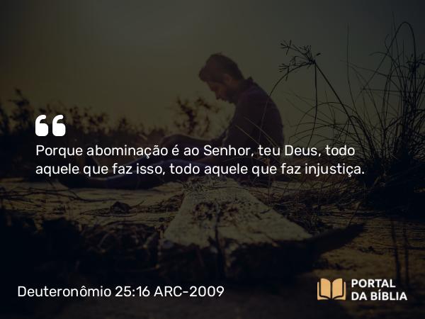 Deuteronômio 25:16 ARC-2009 - Porque abominação é ao Senhor, teu Deus, todo aquele que faz isso, todo aquele que faz injustiça.