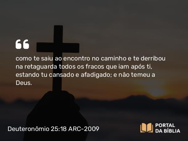 Deuteronômio 25:18 ARC-2009 - como te saiu ao encontro no caminho e te derribou na retaguarda todos os fracos que iam após ti, estando tu cansado e afadigado; e não temeu a Deus.