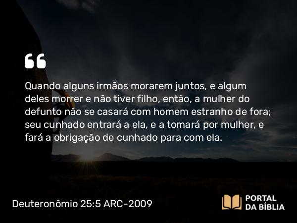 Deuteronômio 25:5-10 ARC-2009 - Quando alguns irmãos morarem juntos, e algum deles morrer e não tiver filho, então, a mulher do defunto não se casará com homem estranho de fora; seu cunhado entrará a ela, e a tomará por mulher, e fará a obrigação de cunhado para com ela.