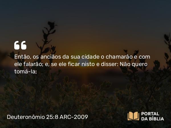 Deuteronômio 25:8 ARC-2009 - Então, os anciãos da sua cidade o chamarão e com ele falarão; e, se ele ficar nisto e disser: Não quero tomá-la;