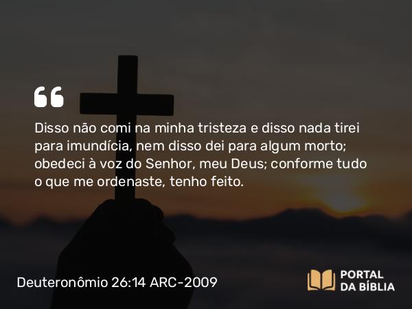 Deuteronômio 26:14 ARC-2009 - Disso não comi na minha tristeza e disso nada tirei para imundícia, nem disso dei para algum morto; obedeci à voz do Senhor, meu Deus; conforme tudo o que me ordenaste, tenho feito.