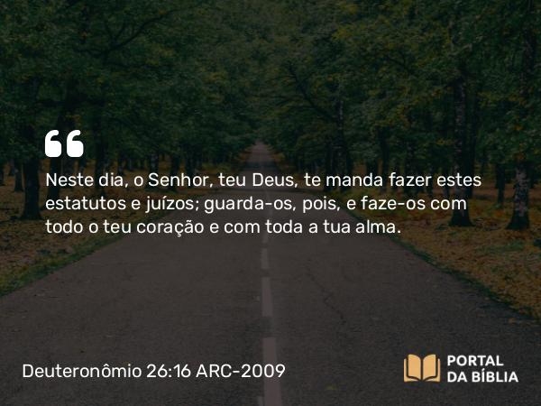 Deuteronômio 26:16 ARC-2009 - Neste dia, o Senhor, teu Deus, te manda fazer estes estatutos e juízos; guarda-os, pois, e faze-os com todo o teu coração e com toda a tua alma.