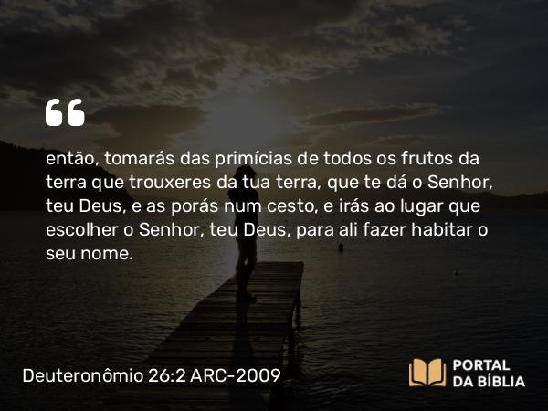 Deuteronômio 26:2 ARC-2009 - então, tomarás das primícias de todos os frutos da terra que trouxeres da tua terra, que te dá o Senhor, teu Deus, e as porás num cesto, e irás ao lugar que escolher o Senhor, teu Deus, para ali fazer habitar o seu nome.