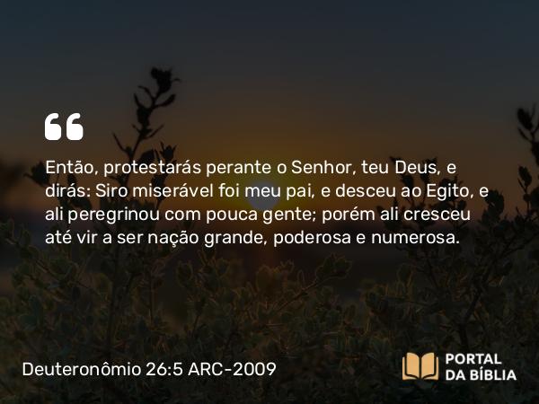 Deuteronômio 26:5 ARC-2009 - Então, protestarás perante o Senhor, teu Deus, e dirás: Siro miserável foi meu pai, e desceu ao Egito, e ali peregrinou com pouca gente; porém ali cresceu até vir a ser nação grande, poderosa e numerosa.