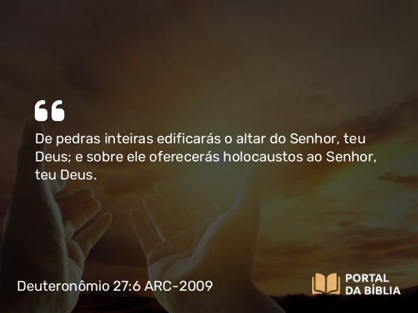 Deuteronômio 27:6 ARC-2009 - De pedras inteiras edificarás o altar do Senhor, teu Deus; e sobre ele oferecerás holocaustos ao Senhor, teu Deus.