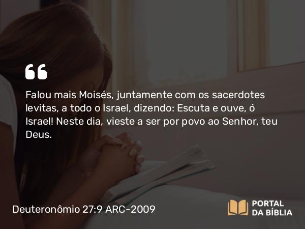 Deuteronômio 27:9 ARC-2009 - Falou mais Moisés, juntamente com os sacerdotes levitas, a todo o Israel, dizendo: Escuta e ouve, ó Israel! Neste dia, vieste a ser por povo ao Senhor, teu Deus.