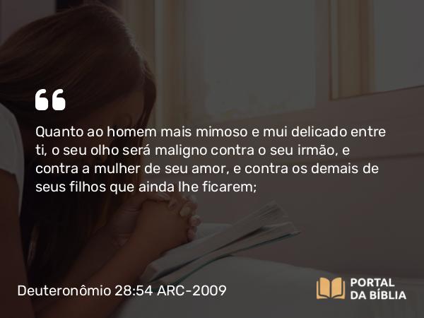 Deuteronômio 28:54 ARC-2009 - Quanto ao homem mais mimoso e mui delicado entre ti, o seu olho será maligno contra o seu irmão, e contra a mulher de seu amor, e contra os demais de seus filhos que ainda lhe ficarem;