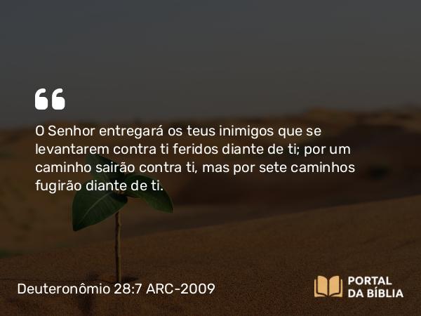 Deuteronômio 28:7 ARC-2009 - O Senhor entregará os teus inimigos que se levantarem contra ti feridos diante de ti; por um caminho sairão contra ti, mas por sete caminhos fugirão diante de ti.