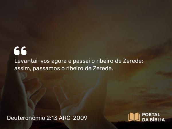 Deuteronômio 2:13 ARC-2009 - Levantai-vos agora e passai o ribeiro de Zerede; assim, passamos o ribeiro de Zerede.