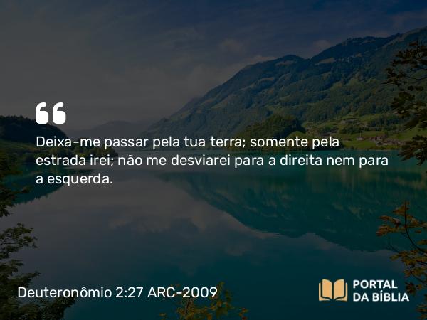 Deuteronômio 2:27 ARC-2009 - Deixa-me passar pela tua terra; somente pela estrada irei; não me desviarei para a direita nem para a esquerda.