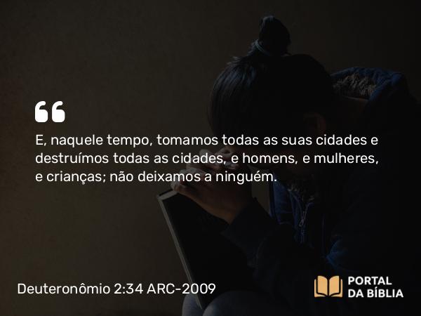 Deuteronômio 2:34 ARC-2009 - E, naquele tempo, tomamos todas as suas cidades e destruímos todas as cidades, e homens, e mulheres, e crianças; não deixamos a ninguém.