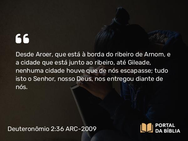 Deuteronômio 2:36 ARC-2009 - Desde Aroer, que está à borda do ribeiro de Arnom, e a cidade que está junto ao ribeiro, até Gileade, nenhuma cidade houve que de nós escapasse; tudo isto o Senhor, nosso Deus, nos entregou diante de nós.