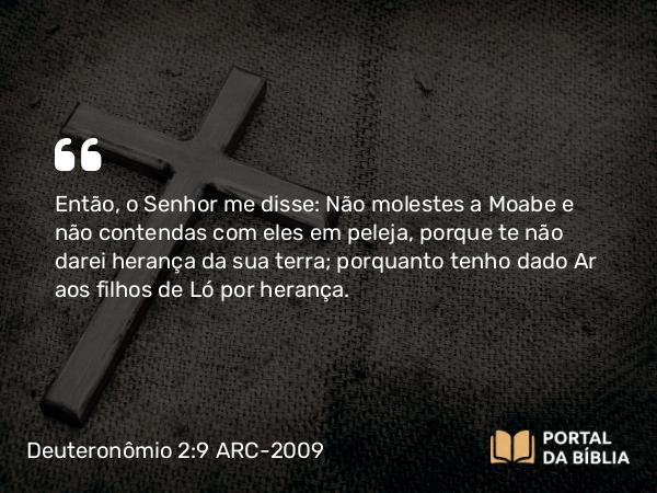 Deuteronômio 2:9 ARC-2009 - Então, o Senhor me disse: Não molestes a Moabe e não contendas com eles em peleja, porque te não darei herança da sua terra; porquanto tenho dado Ar aos filhos de Ló por herança.