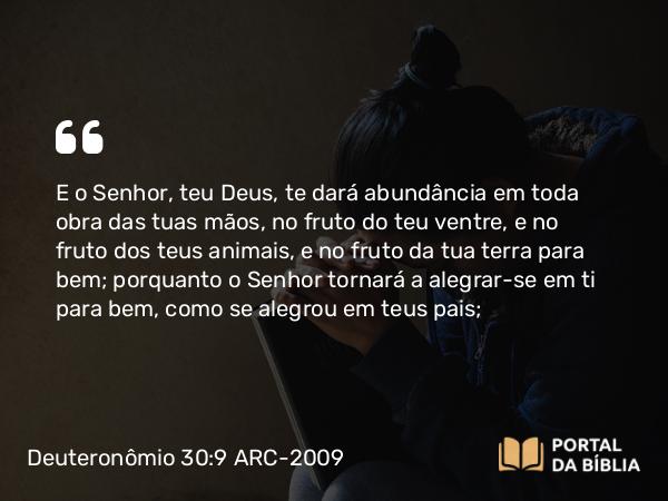 Deuteronômio 30:9 ARC-2009 - E o Senhor, teu Deus, te dará abundância em toda obra das tuas mãos, no fruto do teu ventre, e no fruto dos teus animais, e no fruto da tua terra para bem; porquanto o Senhor tornará a alegrar-se em ti para bem, como se alegrou em teus pais;