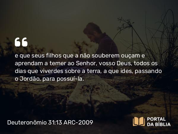 Deuteronômio 31:13 ARC-2009 - e que seus filhos que a não souberem ouçam e aprendam a temer ao Senhor, vosso Deus, todos os dias que viverdes sobre a terra, a que ides, passando o Jordão, para possuí-la.