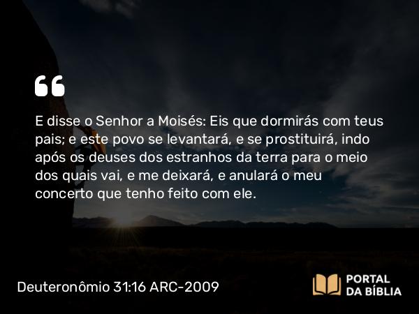 Deuteronômio 31:16 ARC-2009 - E disse o Senhor a Moisés: Eis que dormirás com teus pais; e este povo se levantará, e se prostituirá, indo após os deuses dos estranhos da terra para o meio dos quais vai, e me deixará, e anulará o meu concerto que tenho feito com ele.