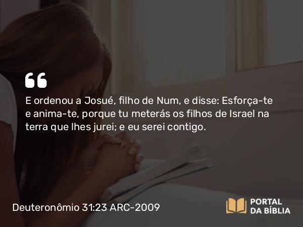 Deuteronômio 31:23 ARC-2009 - E ordenou a Josué, filho de Num, e disse: Esforça-te e anima-te, porque tu meterás os filhos de Israel na terra que lhes jurei; e eu serei contigo.