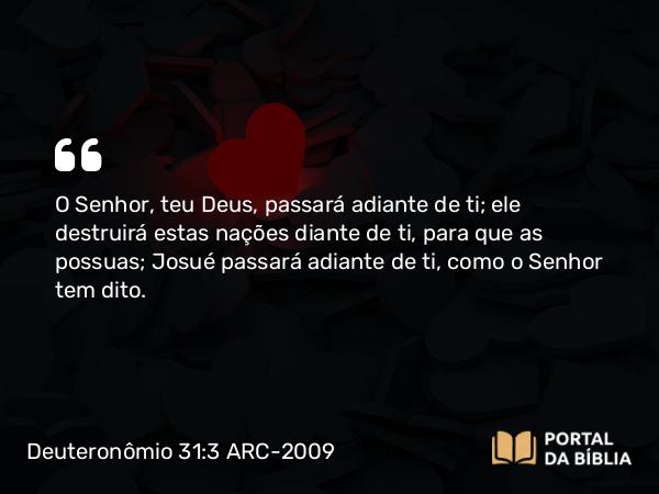 Deuteronômio 31:3 ARC-2009 - O Senhor, teu Deus, passará adiante de ti; ele destruirá estas nações diante de ti, para que as possuas; Josué passará adiante de ti, como o Senhor tem dito.