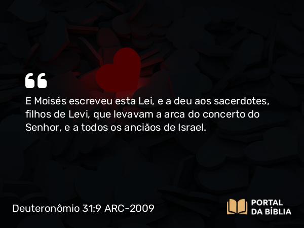 Deuteronômio 31:9 ARC-2009 - E Moisés escreveu esta Lei, e a deu aos sacerdotes, filhos de Levi, que levavam a arca do concerto do Senhor, e a todos os anciãos de Israel.