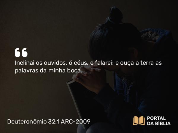 Deuteronômio 32:1 ARC-2009 - Inclinai os ouvidos, ó céus, e falarei; e ouça a terra as palavras da minha boca.