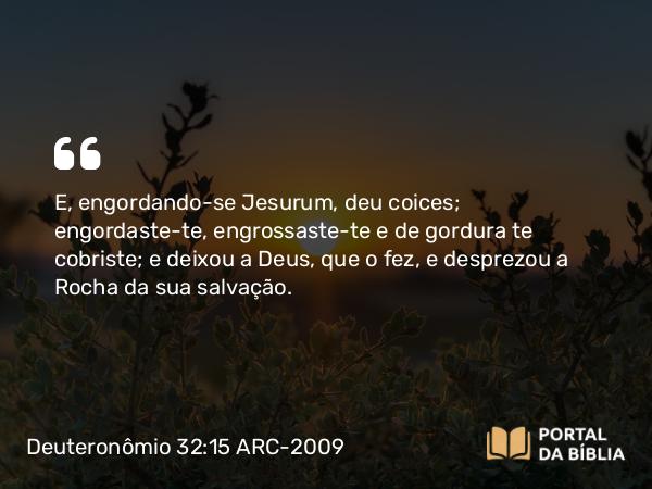 Deuteronômio 32:15-25 ARC-2009 - E, engordando-se Jesurum, deu coices; engordaste-te, engrossaste-te e de gordura te cobriste; e deixou a Deus, que o fez, e desprezou a Rocha da sua salvação.