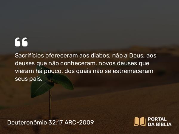 Deuteronômio 32:17 ARC-2009 - Sacrifícios ofereceram aos diabos, não a Deus; aos deuses que não conheceram, novos deuses que vieram há pouco, dos quais não se estremeceram seus pais.