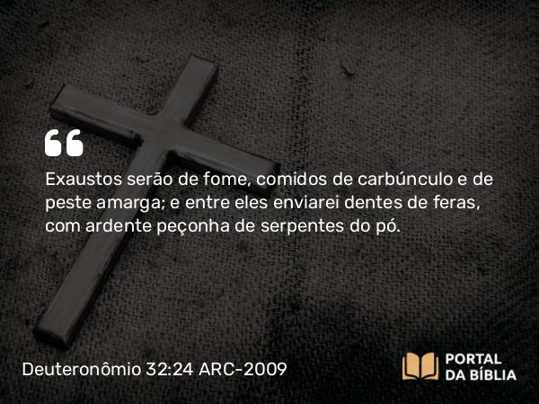 Deuteronômio 32:24 ARC-2009 - Exaustos serão de fome, comidos de carbúnculo e de peste amarga; e entre eles enviarei dentes de feras, com ardente peçonha de serpentes do pó.