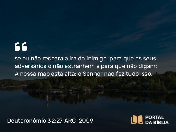 Deuteronômio 32:27 ARC-2009 - se eu não receara a ira do inimigo, para que os seus adversários o não estranhem e para que não digam: A nossa mão está alta; o Senhor não fez tudo isso.