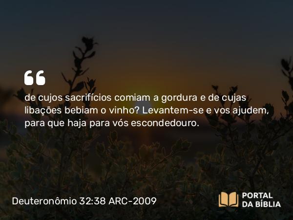 Deuteronômio 32:38 ARC-2009 - de cujos sacrifícios comiam a gordura e de cujas libações bebiam o vinho? Levantem-se e vos ajudem, para que haja para vós escondedouro.