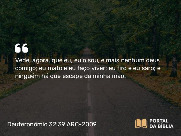 Deuteronômio 32:39 ARC-2009 - Vede, agora, que eu, eu o sou, e mais nenhum deus comigo; eu mato e eu faço viver; eu firo e eu saro; e ninguém há que escape da minha mão.