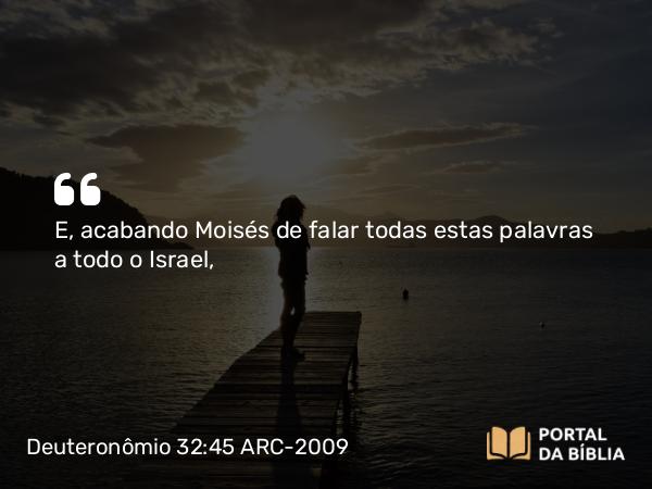 Deuteronômio 32:45 ARC-2009 - E, acabando Moisés de falar todas estas palavras a todo o Israel,