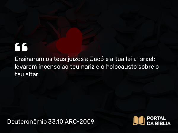 Deuteronômio 33:10 ARC-2009 - Ensinaram os teus juízos a Jacó e a tua lei a Israel; levaram incenso ao teu nariz e o holocausto sobre o teu altar.