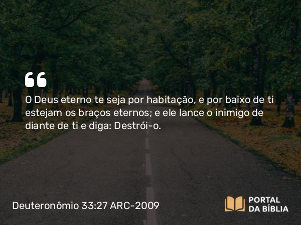 Deuteronômio 33:27 ARC-2009 - O Deus eterno te seja por habitação, e por baixo de ti estejam os braços eternos; e ele lance o inimigo de diante de ti e diga: Destrói- o.