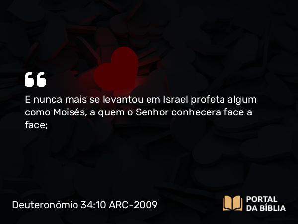 Deuteronômio 34:10 ARC-2009 - E nunca mais se levantou em Israel profeta algum como Moisés, a quem o Senhor conhecera face a face;