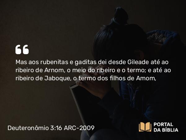 Deuteronômio 3:16 ARC-2009 - Mas aos rubenitas e gaditas dei desde Gileade até ao ribeiro de Arnom, o meio do ribeiro e o termo; e até ao ribeiro de Jaboque, o termo dos filhos de Amom,