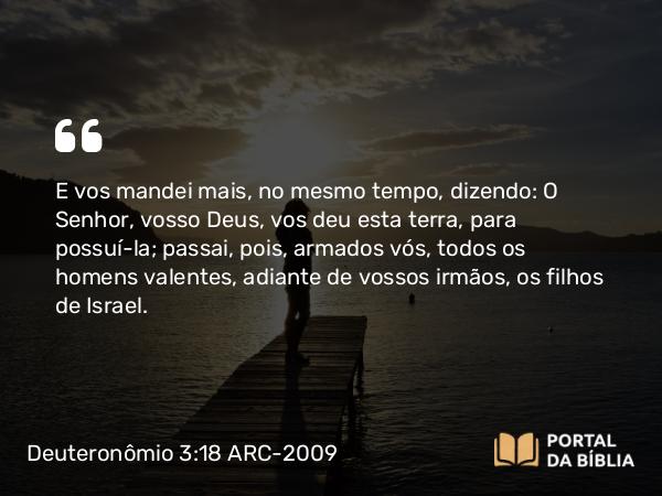 Deuteronômio 3:18 ARC-2009 - E vos mandei mais, no mesmo tempo, dizendo: O Senhor, vosso Deus, vos deu esta terra, para possuí-la; passai, pois, armados vós, todos os homens valentes, adiante de vossos irmãos, os filhos de Israel.